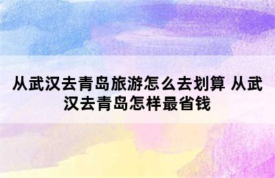 从武汉去青岛旅游怎么去划算 从武汉去青岛怎样最省钱